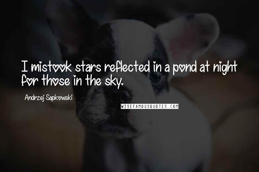 Andrzej Sapkowski Quotes: I mistook stars reflected in a pond at night for those in the sky.