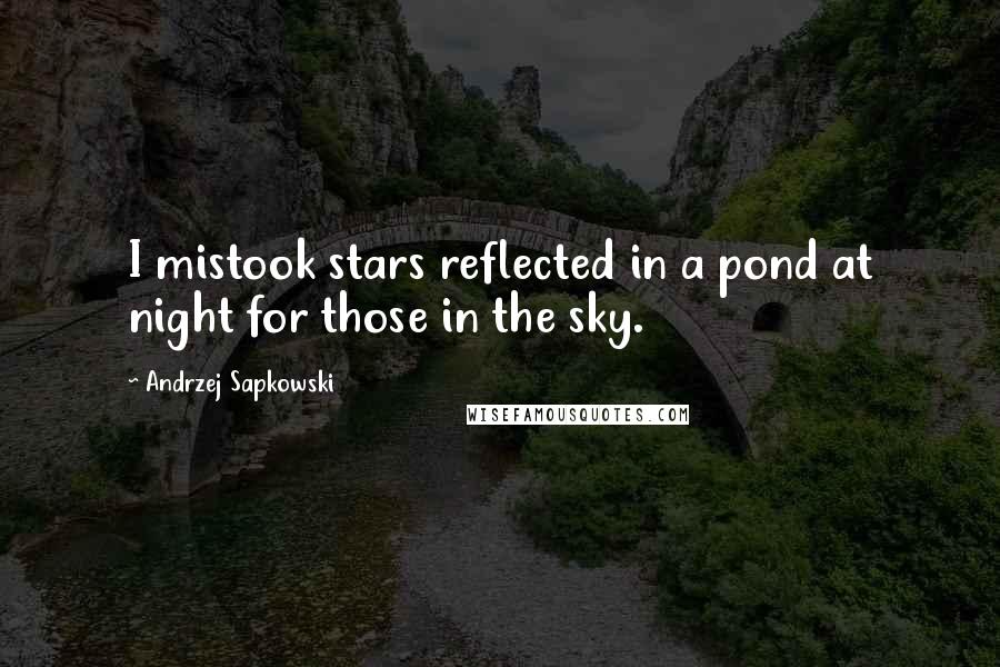 Andrzej Sapkowski Quotes: I mistook stars reflected in a pond at night for those in the sky.