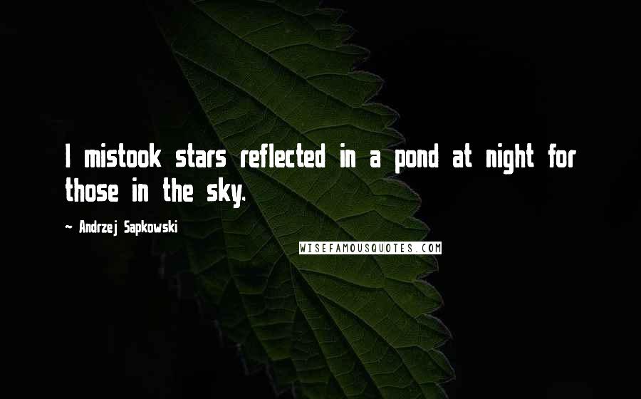 Andrzej Sapkowski Quotes: I mistook stars reflected in a pond at night for those in the sky.