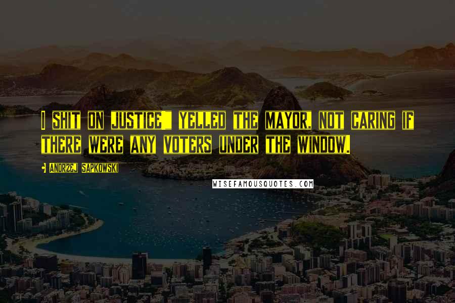 Andrzej Sapkowski Quotes: I shit on justice!" yelled the mayor, not caring if there were any voters under the window.