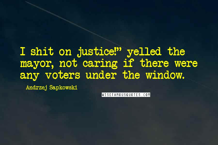 Andrzej Sapkowski Quotes: I shit on justice!" yelled the mayor, not caring if there were any voters under the window.