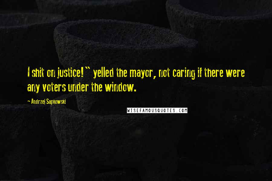 Andrzej Sapkowski Quotes: I shit on justice!" yelled the mayor, not caring if there were any voters under the window.