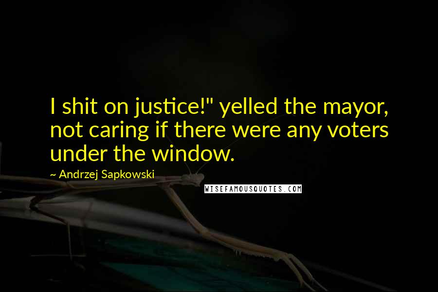 Andrzej Sapkowski Quotes: I shit on justice!" yelled the mayor, not caring if there were any voters under the window.