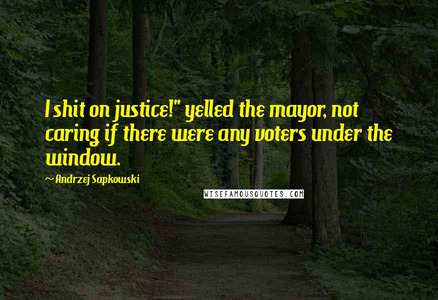 Andrzej Sapkowski Quotes: I shit on justice!" yelled the mayor, not caring if there were any voters under the window.