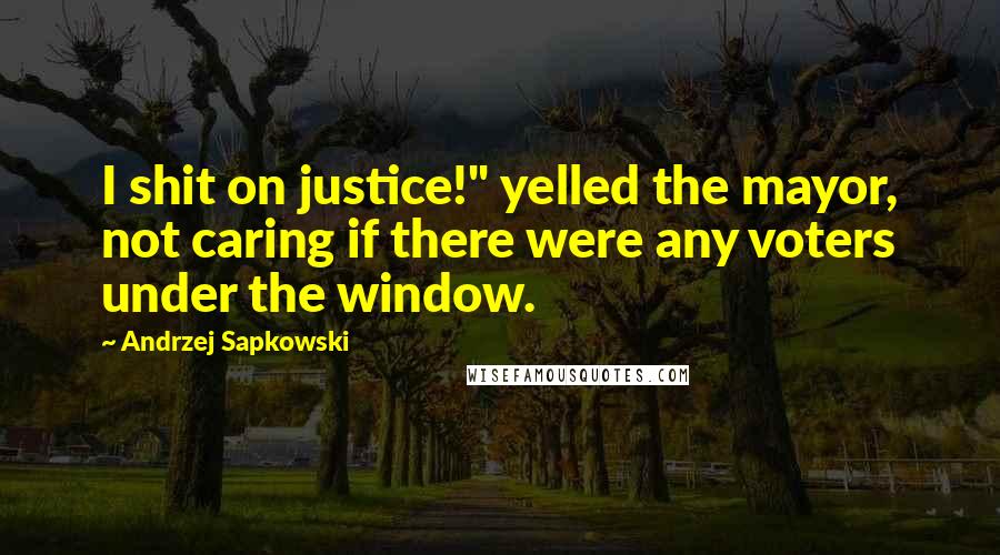 Andrzej Sapkowski Quotes: I shit on justice!" yelled the mayor, not caring if there were any voters under the window.