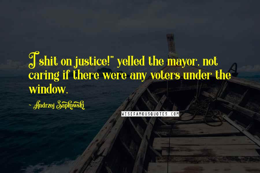 Andrzej Sapkowski Quotes: I shit on justice!" yelled the mayor, not caring if there were any voters under the window.