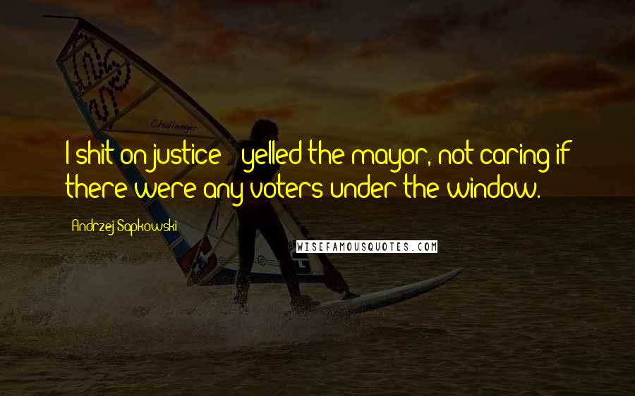 Andrzej Sapkowski Quotes: I shit on justice!" yelled the mayor, not caring if there were any voters under the window.