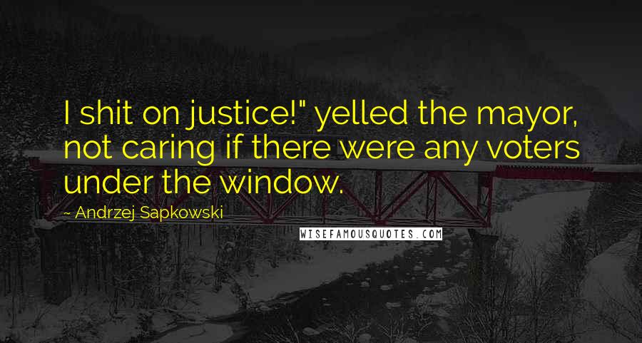 Andrzej Sapkowski Quotes: I shit on justice!" yelled the mayor, not caring if there were any voters under the window.