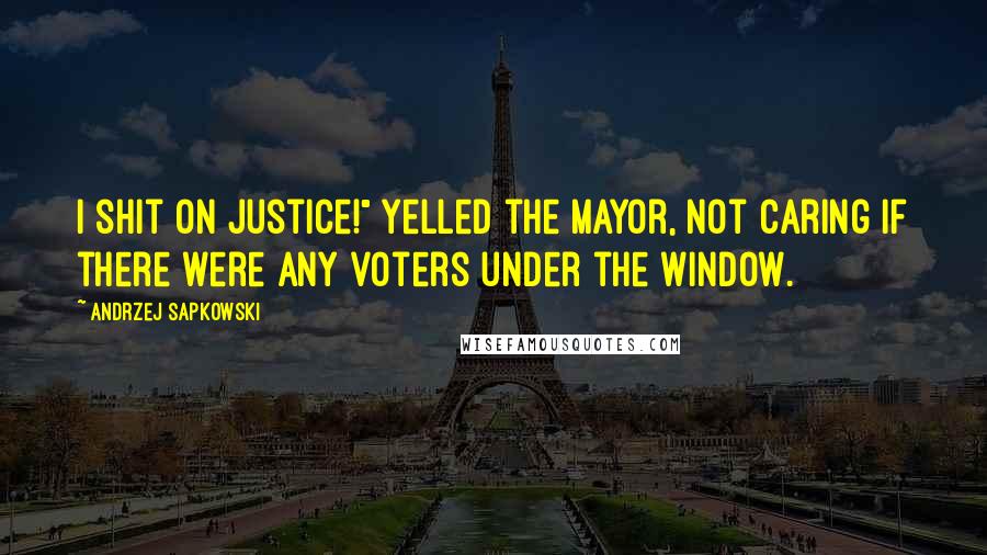 Andrzej Sapkowski Quotes: I shit on justice!" yelled the mayor, not caring if there were any voters under the window.