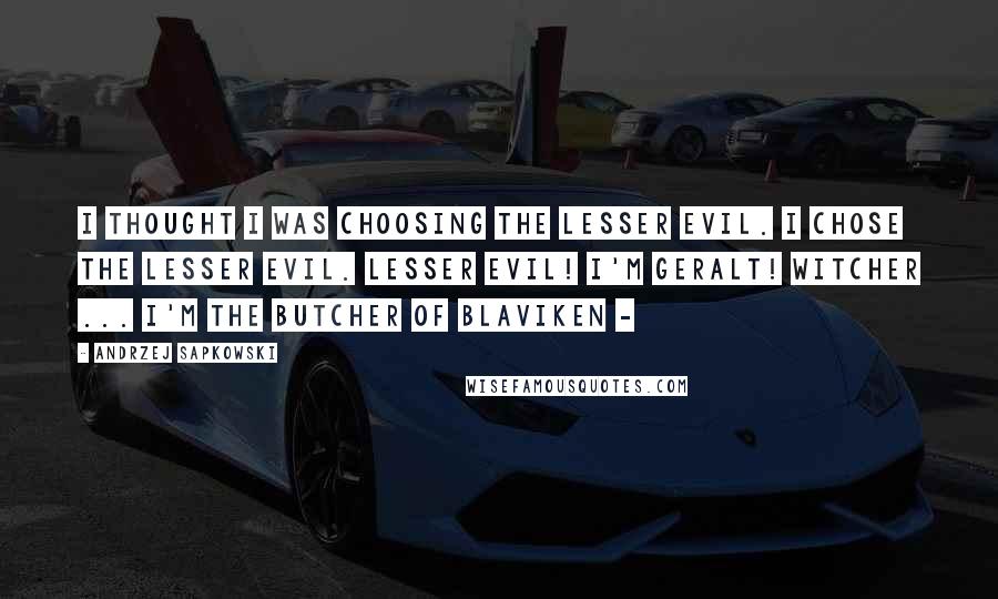 Andrzej Sapkowski Quotes: I thought I was choosing the lesser evil. I chose the lesser evil. Lesser evil! I'm Geralt! Witcher ... I'm the Butcher of Blaviken - 