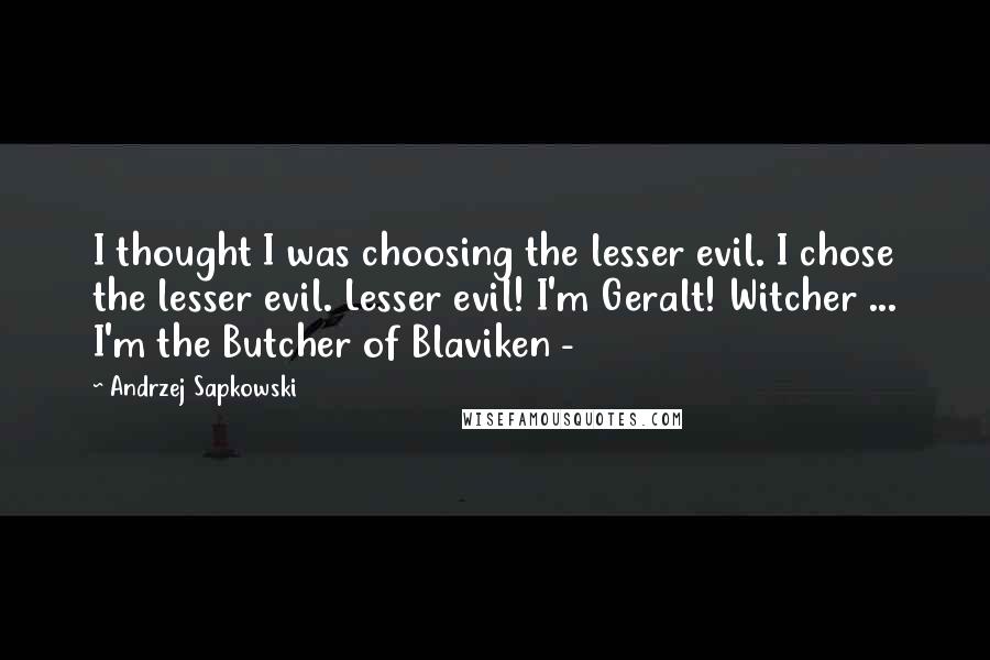 Andrzej Sapkowski Quotes: I thought I was choosing the lesser evil. I chose the lesser evil. Lesser evil! I'm Geralt! Witcher ... I'm the Butcher of Blaviken - 