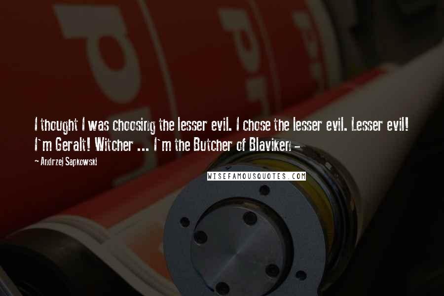 Andrzej Sapkowski Quotes: I thought I was choosing the lesser evil. I chose the lesser evil. Lesser evil! I'm Geralt! Witcher ... I'm the Butcher of Blaviken - 