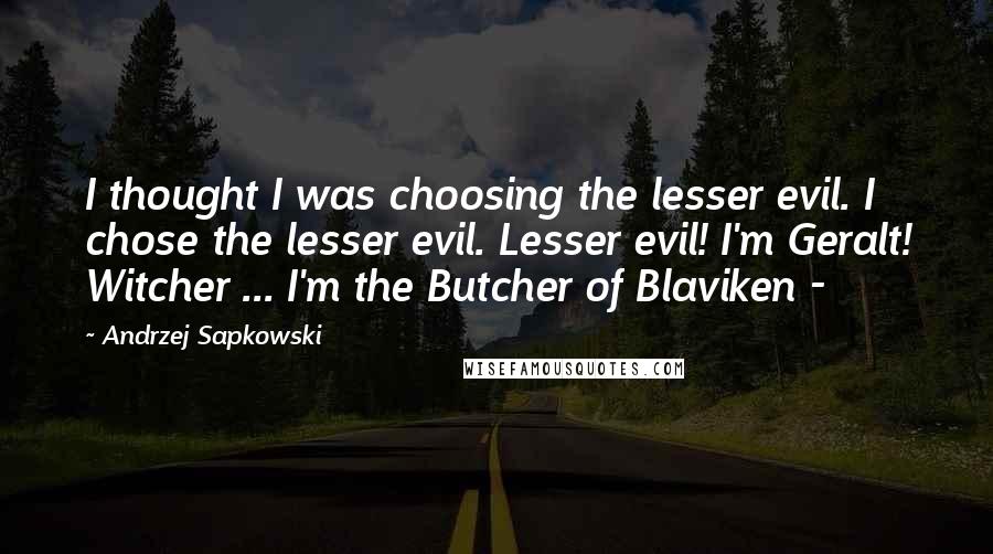 Andrzej Sapkowski Quotes: I thought I was choosing the lesser evil. I chose the lesser evil. Lesser evil! I'm Geralt! Witcher ... I'm the Butcher of Blaviken - 