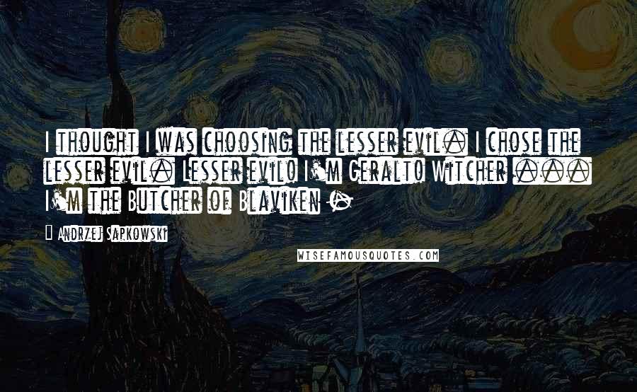 Andrzej Sapkowski Quotes: I thought I was choosing the lesser evil. I chose the lesser evil. Lesser evil! I'm Geralt! Witcher ... I'm the Butcher of Blaviken - 