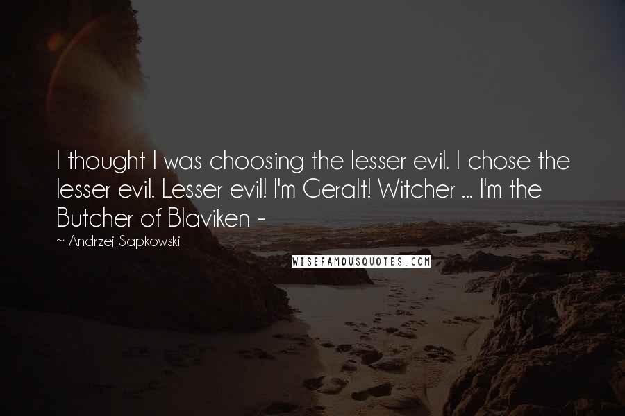 Andrzej Sapkowski Quotes: I thought I was choosing the lesser evil. I chose the lesser evil. Lesser evil! I'm Geralt! Witcher ... I'm the Butcher of Blaviken - 