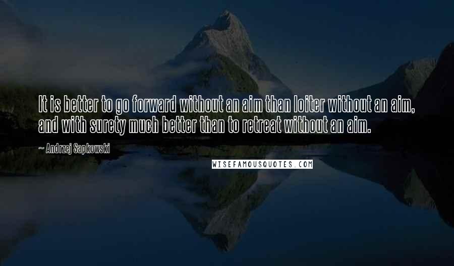 Andrzej Sapkowski Quotes: It is better to go forward without an aim than loiter without an aim, and with surety much better than to retreat without an aim.