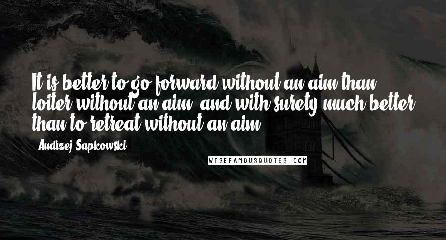 Andrzej Sapkowski Quotes: It is better to go forward without an aim than loiter without an aim, and with surety much better than to retreat without an aim.