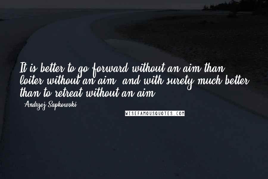 Andrzej Sapkowski Quotes: It is better to go forward without an aim than loiter without an aim, and with surety much better than to retreat without an aim.