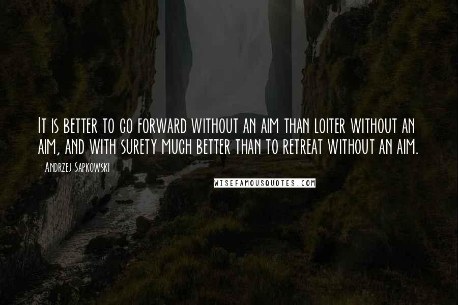 Andrzej Sapkowski Quotes: It is better to go forward without an aim than loiter without an aim, and with surety much better than to retreat without an aim.