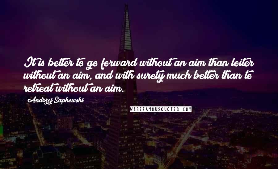 Andrzej Sapkowski Quotes: It is better to go forward without an aim than loiter without an aim, and with surety much better than to retreat without an aim.