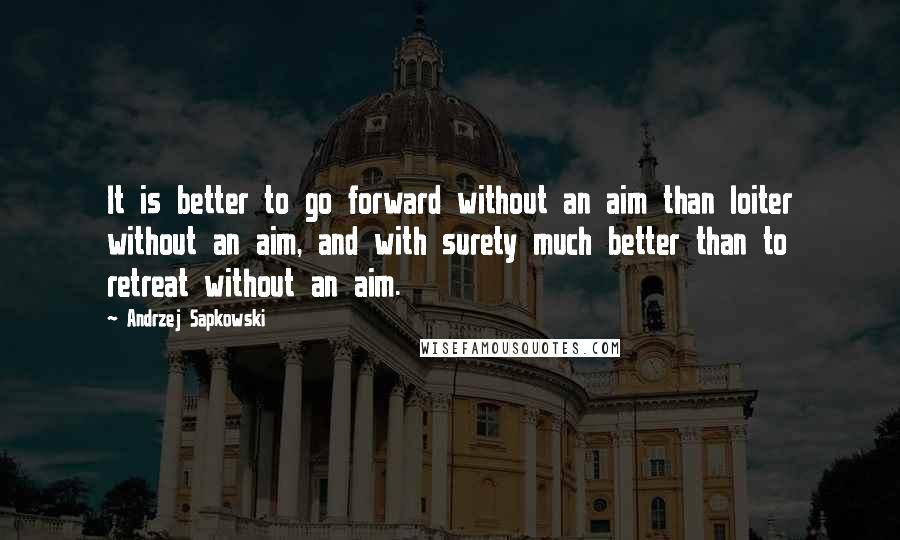 Andrzej Sapkowski Quotes: It is better to go forward without an aim than loiter without an aim, and with surety much better than to retreat without an aim.