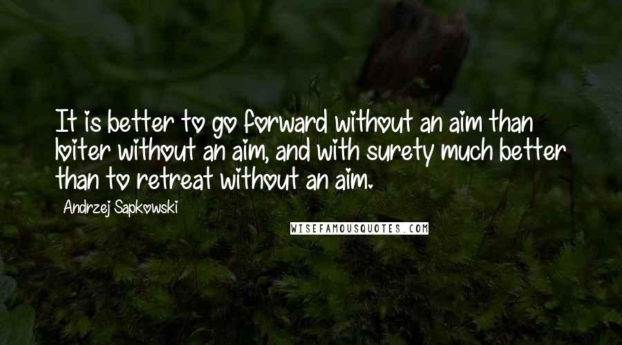 Andrzej Sapkowski Quotes: It is better to go forward without an aim than loiter without an aim, and with surety much better than to retreat without an aim.