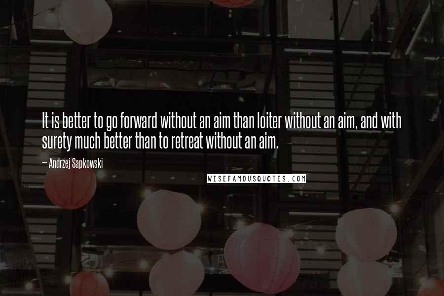 Andrzej Sapkowski Quotes: It is better to go forward without an aim than loiter without an aim, and with surety much better than to retreat without an aim.