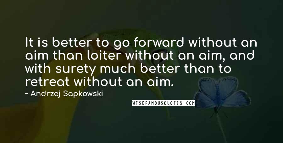 Andrzej Sapkowski Quotes: It is better to go forward without an aim than loiter without an aim, and with surety much better than to retreat without an aim.