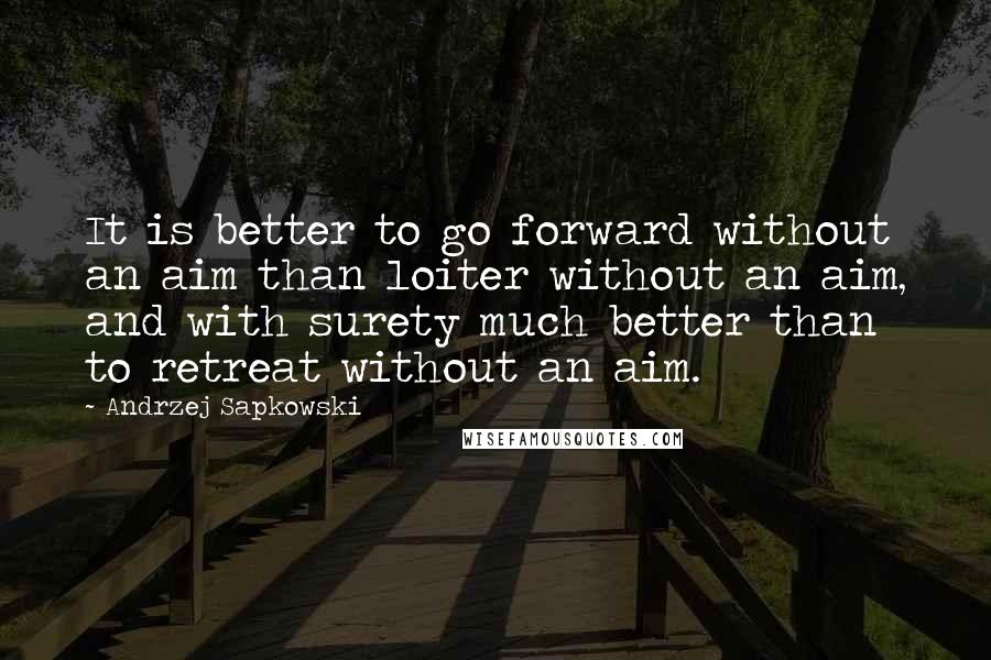 Andrzej Sapkowski Quotes: It is better to go forward without an aim than loiter without an aim, and with surety much better than to retreat without an aim.