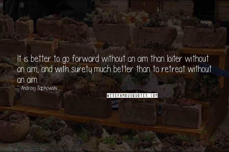 Andrzej Sapkowski Quotes: It is better to go forward without an aim than loiter without an aim, and with surety much better than to retreat without an aim.