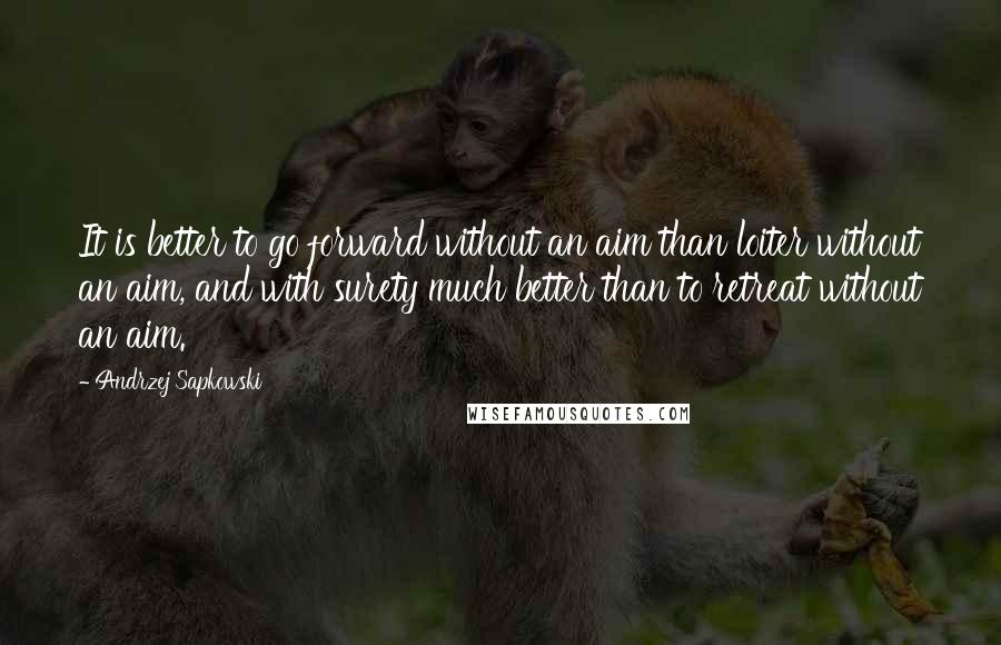 Andrzej Sapkowski Quotes: It is better to go forward without an aim than loiter without an aim, and with surety much better than to retreat without an aim.