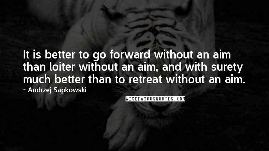 Andrzej Sapkowski Quotes: It is better to go forward without an aim than loiter without an aim, and with surety much better than to retreat without an aim.