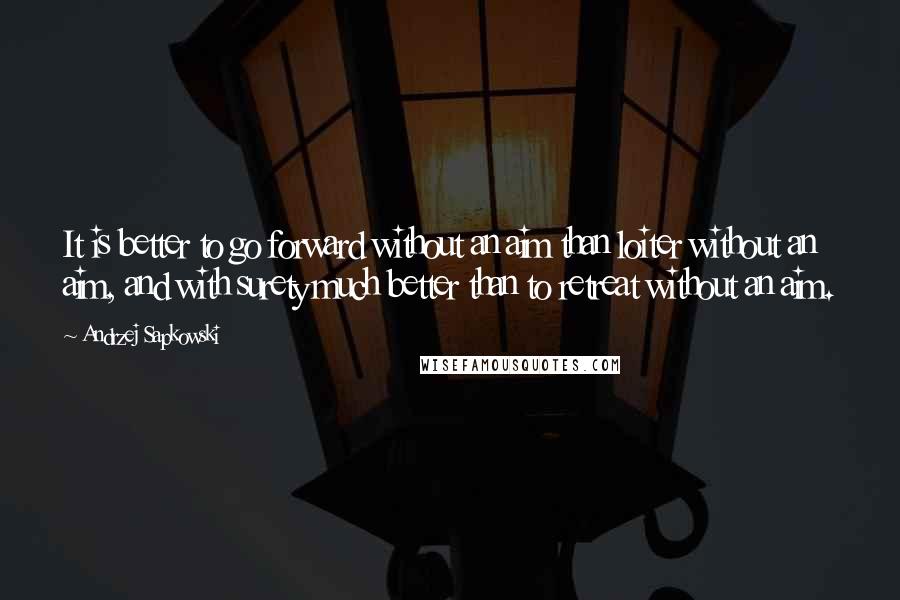 Andrzej Sapkowski Quotes: It is better to go forward without an aim than loiter without an aim, and with surety much better than to retreat without an aim.