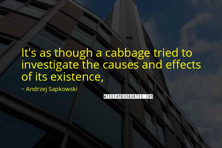 Andrzej Sapkowski Quotes: It's as though a cabbage tried to investigate the causes and effects of its existence,