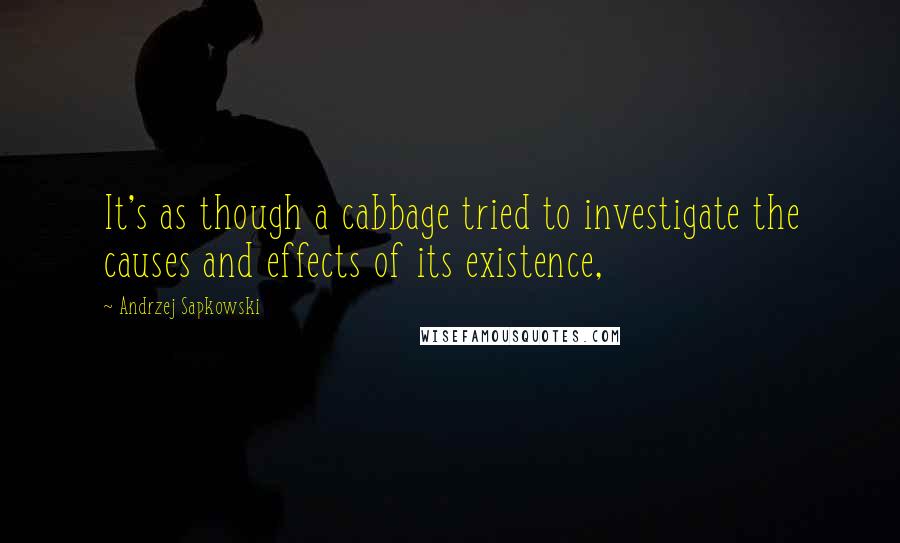 Andrzej Sapkowski Quotes: It's as though a cabbage tried to investigate the causes and effects of its existence,