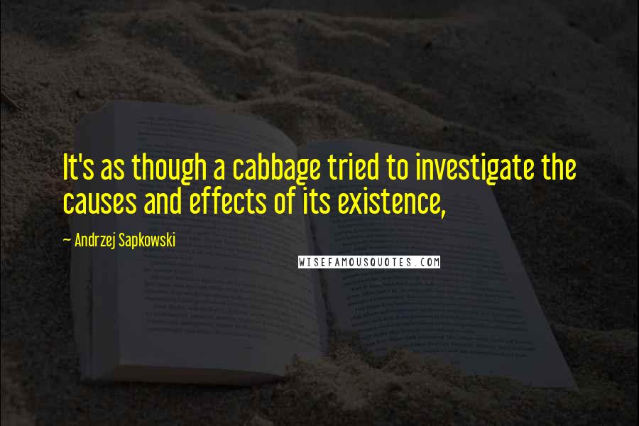 Andrzej Sapkowski Quotes: It's as though a cabbage tried to investigate the causes and effects of its existence,