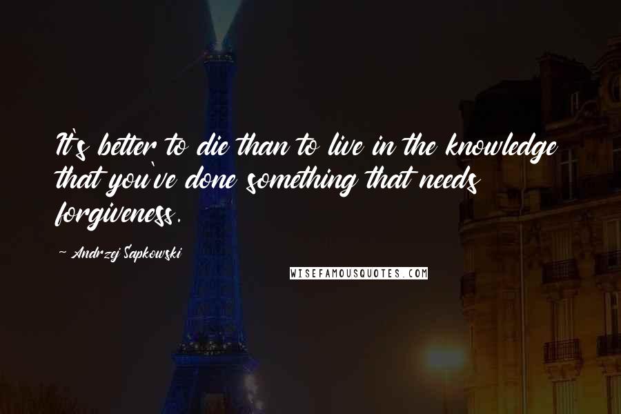 Andrzej Sapkowski Quotes: It's better to die than to live in the knowledge that you've done something that needs forgiveness.