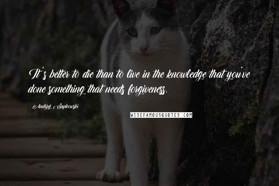 Andrzej Sapkowski Quotes: It's better to die than to live in the knowledge that you've done something that needs forgiveness.