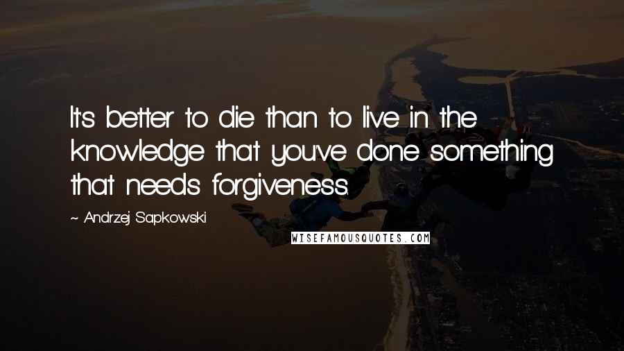 Andrzej Sapkowski Quotes: It's better to die than to live in the knowledge that you've done something that needs forgiveness.