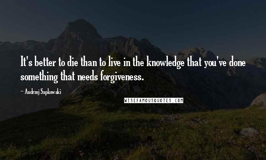 Andrzej Sapkowski Quotes: It's better to die than to live in the knowledge that you've done something that needs forgiveness.