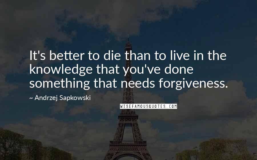 Andrzej Sapkowski Quotes: It's better to die than to live in the knowledge that you've done something that needs forgiveness.