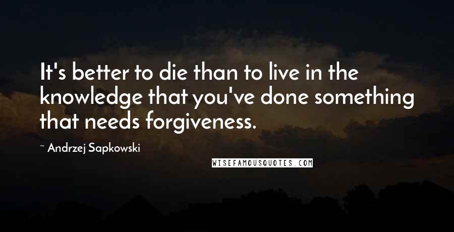 Andrzej Sapkowski Quotes: It's better to die than to live in the knowledge that you've done something that needs forgiveness.