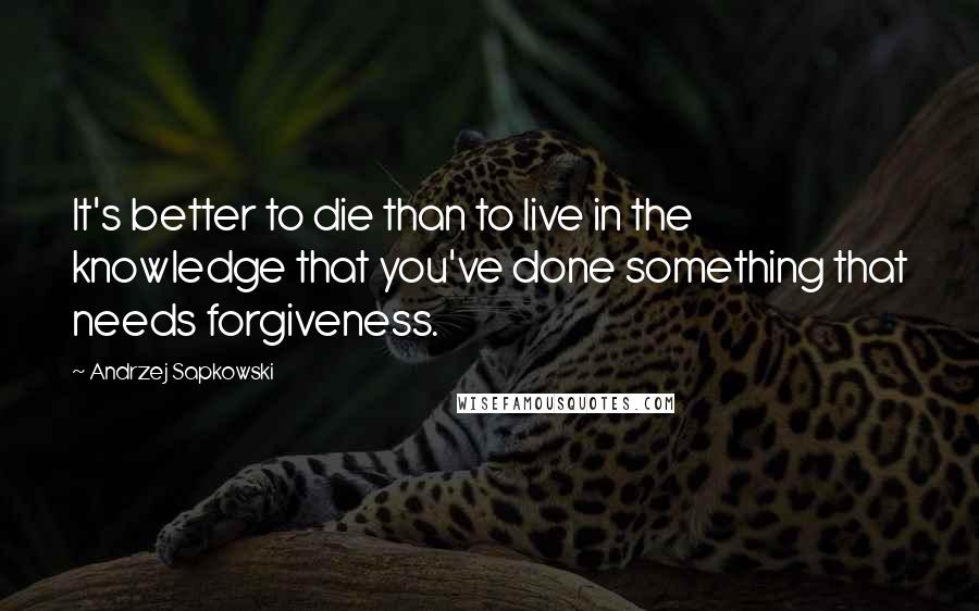 Andrzej Sapkowski Quotes: It's better to die than to live in the knowledge that you've done something that needs forgiveness.