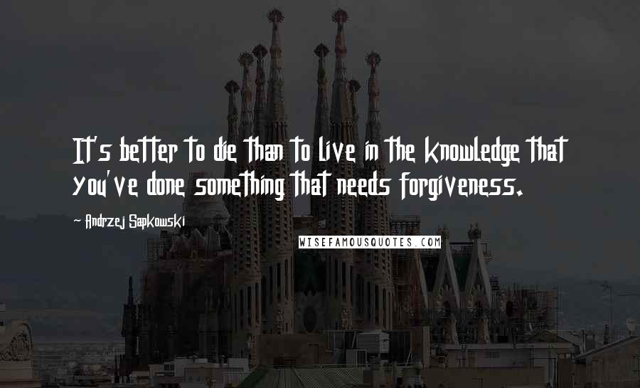 Andrzej Sapkowski Quotes: It's better to die than to live in the knowledge that you've done something that needs forgiveness.