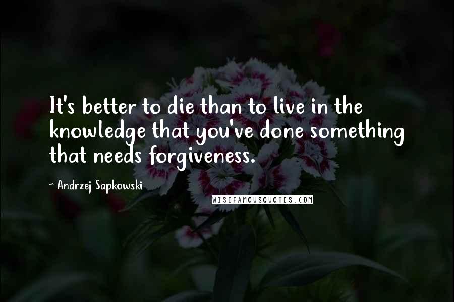 Andrzej Sapkowski Quotes: It's better to die than to live in the knowledge that you've done something that needs forgiveness.