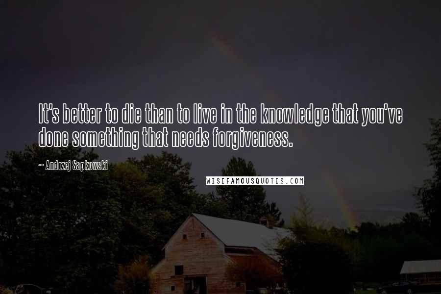 Andrzej Sapkowski Quotes: It's better to die than to live in the knowledge that you've done something that needs forgiveness.