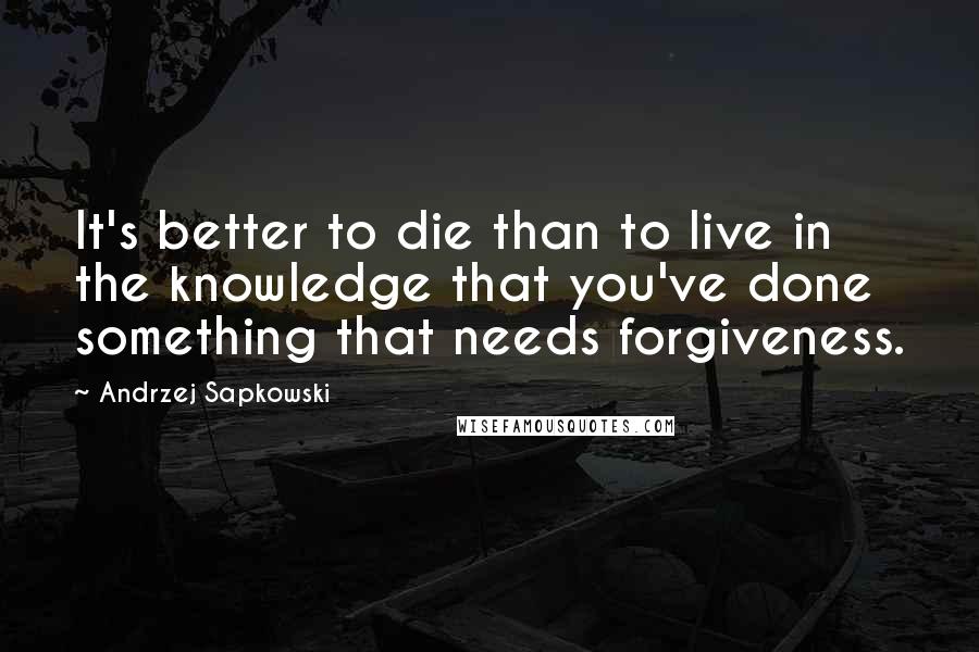 Andrzej Sapkowski Quotes: It's better to die than to live in the knowledge that you've done something that needs forgiveness.