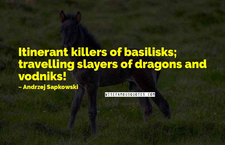 Andrzej Sapkowski Quotes: Itinerant killers of basilisks; travelling slayers of dragons and vodniks!