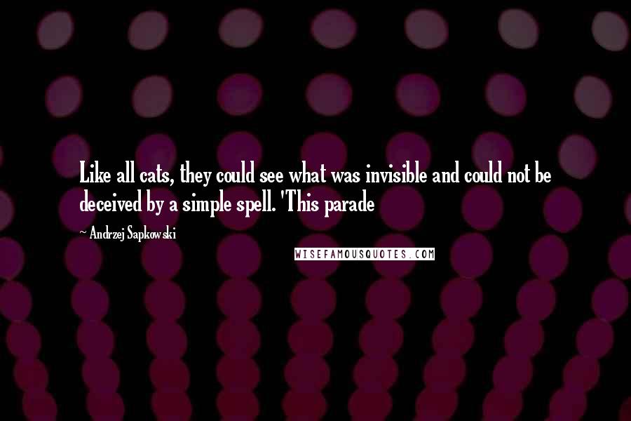 Andrzej Sapkowski Quotes: Like all cats, they could see what was invisible and could not be deceived by a simple spell. 'This parade