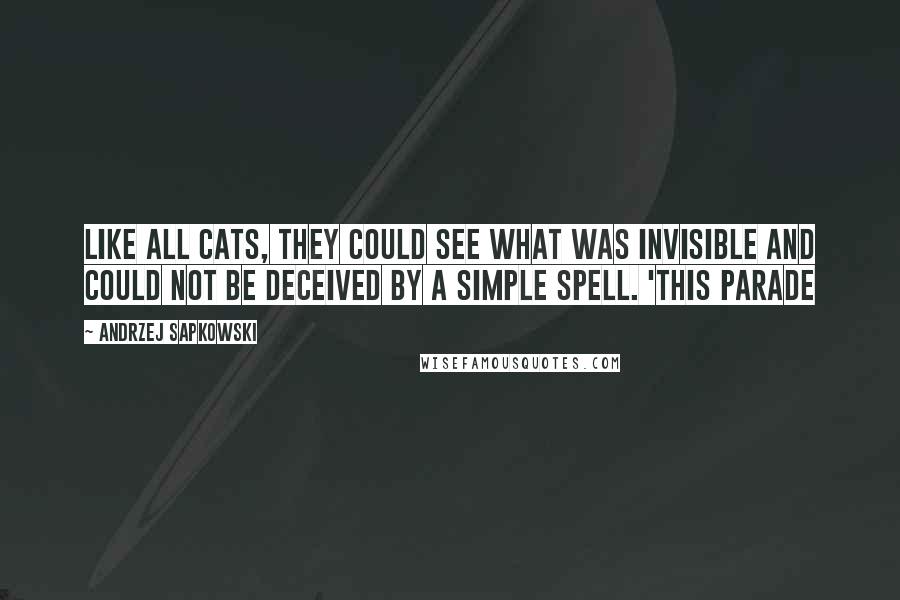 Andrzej Sapkowski Quotes: Like all cats, they could see what was invisible and could not be deceived by a simple spell. 'This parade